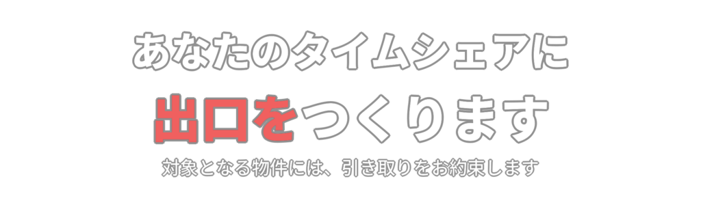 あなたのタイムシェアに、出口をつくります。対象となる物件には、引き取りをお約束します。