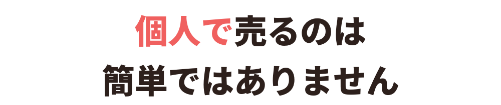 個人で売るのは、簡単ではありません