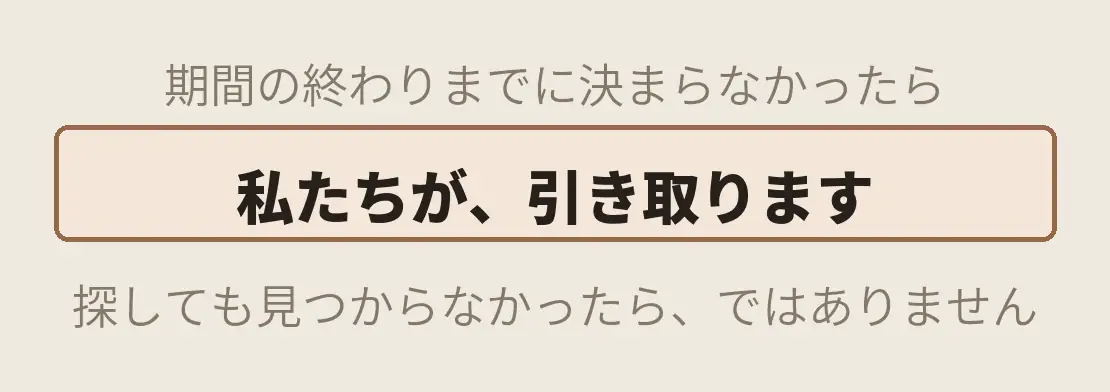値がつかない物件は、私たちが引き取ります。期間内に引き取り先が決まらなければ、私たちが引き取ります。