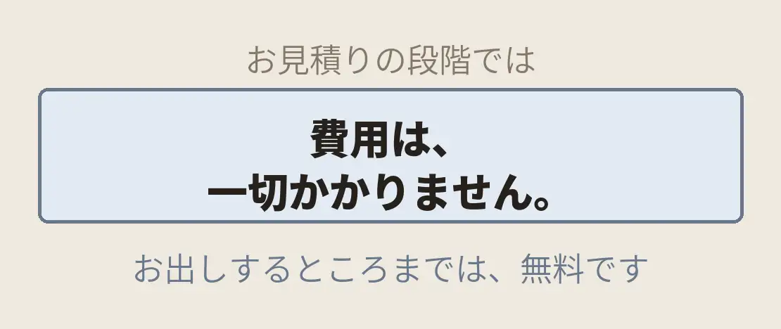 お見積りの段階では、費用は、一切かかりません。