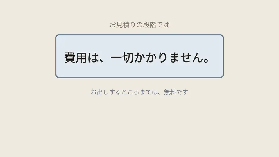 お見積りの段階では、費用は、一切かかりません。